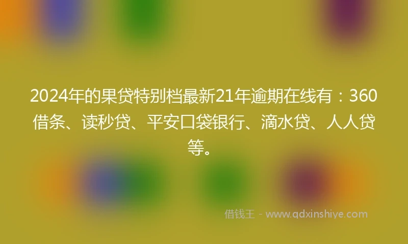 2024年的果贷特别档最新21年逾期在线有：360借条、读秒贷、平安口袋银行、滴水贷、人人贷等。