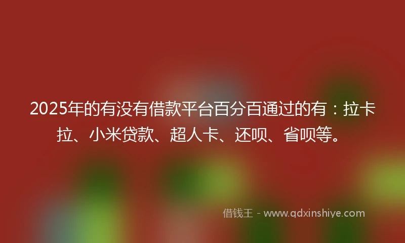 2025年的有没有借款平台百分百通过的有：拉卡拉、小米贷款、超人卡、还呗、省呗等。