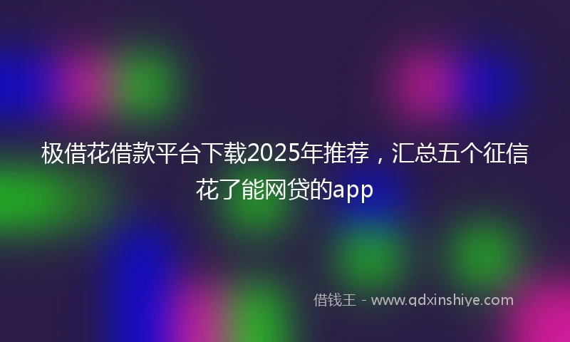 极借花借款平台下载2025年推荐，汇总五个征信花了能网贷的app