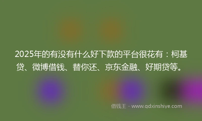 2025年的有没有什么好下款的平台很花有：柯基贷、微博借钱、替你还、京东金融、好期贷等。