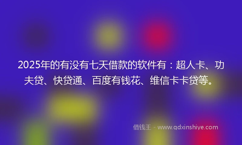 2025年的有没有七天借款的软件有：超人卡、功夫贷、快贷通、百度有钱花、维信卡卡贷等。