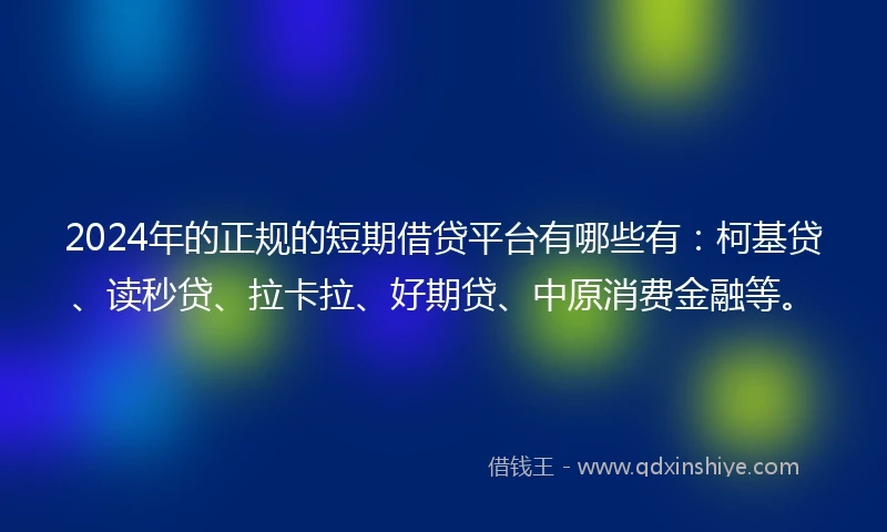 2024年的正规的短期借贷平台有哪些有：柯基贷、读秒贷、拉卡拉、好期贷、中原消费金融等。
