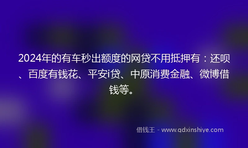2024年的有车秒出额度的网贷不用抵押有：还呗、百度有钱花、平安i贷、中原消费金融、微博借钱等。
