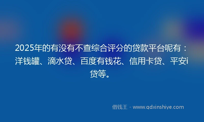2025年的有没有不查综合评分的贷款平台呢有：洋钱罐、滴水贷、百度有钱花、信用卡贷、平安i贷等。