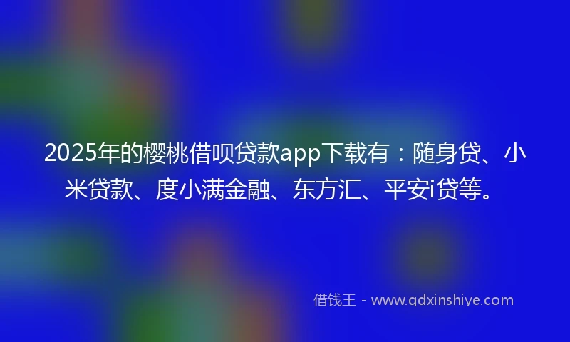 2025年的樱桃借呗贷款app下载有:随身贷、小米贷款、度小满金融、东方汇、平安i贷等。