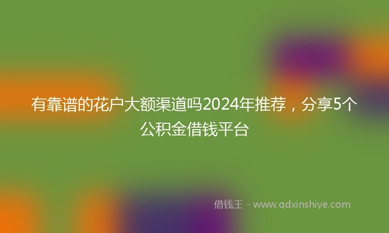 有靠谱的花户大额渠道吗2024年推荐，分享5个公积金借钱平台