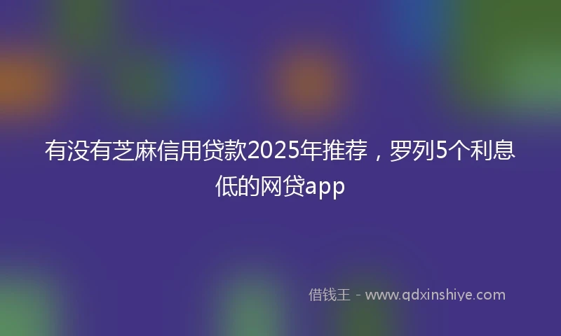 有没有芝麻信用贷款2025年推荐，罗列5个利息低的网贷app
