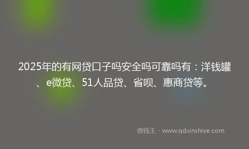 2025年的有网贷口子吗安全吗可靠吗有：洋钱罐、e微贷、51人品贷、省呗、惠商贷等。