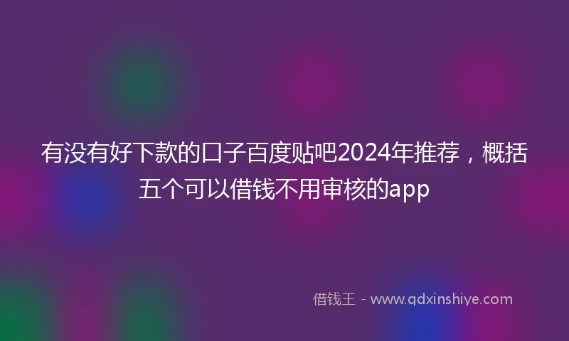 有没有好下款的口子百度贴吧2024年推荐，概括五个可以借钱不用审核的app