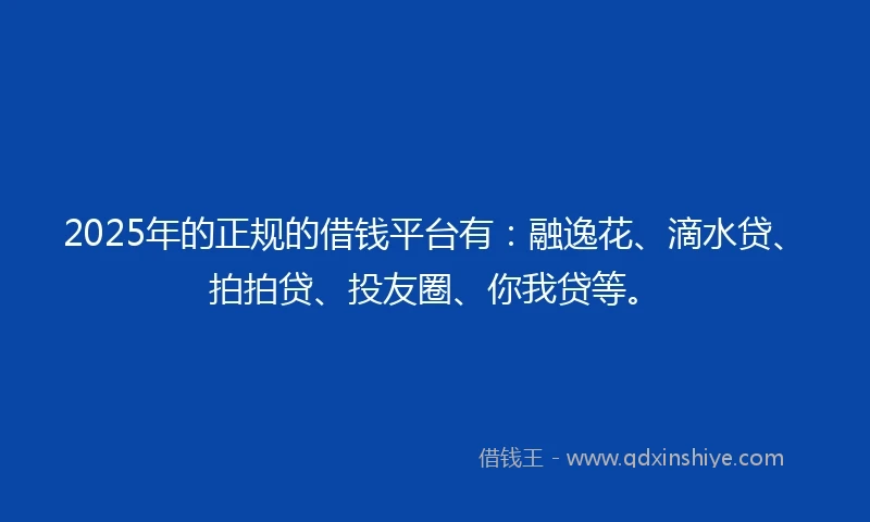 2025年的正规的借钱平台有：融逸花、滴水贷、拍拍贷、投友圈、你我贷等。