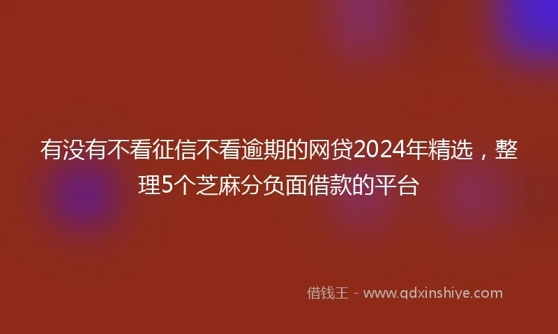 有没有不看征信不看逾期的网贷2024年精选，整理5个芝麻分负面借款的平台