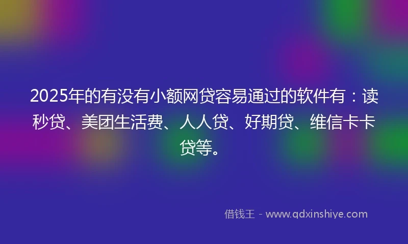 2025年的有没有小额网贷容易通过的软件有：读秒贷、美团生活费、人人贷、好期贷、维信卡卡贷等。