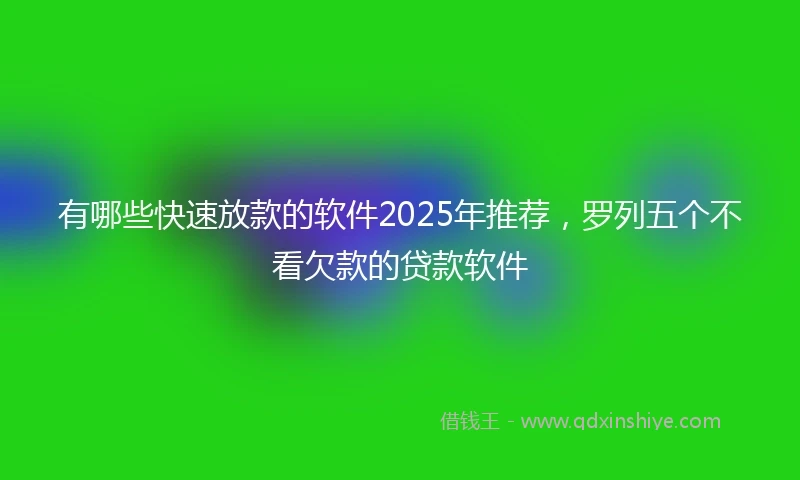 有哪些快速放款的软件2025年推荐，罗列五个不看欠款的贷款软件