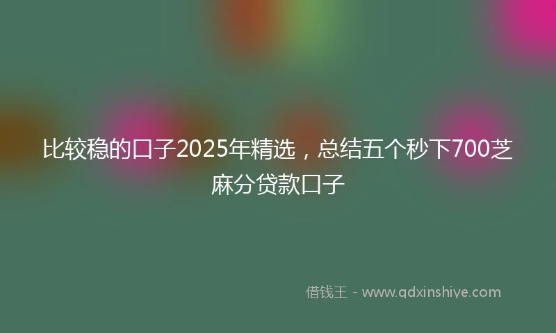 比较稳的口子2025年精选，总结五个秒下700芝麻分贷款口子