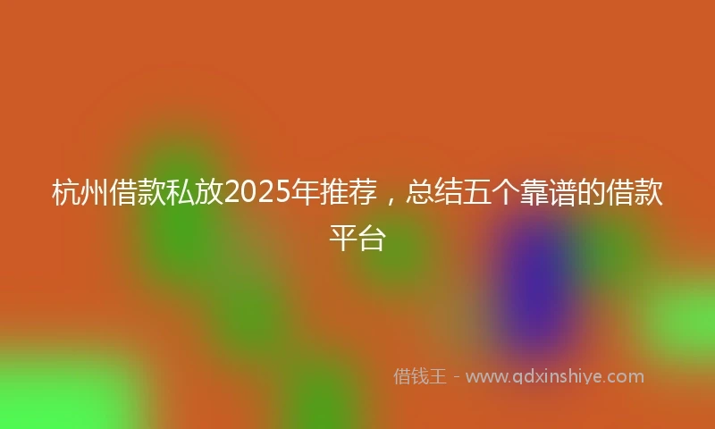 杭州借款私放2025年推荐，总结五个靠谱的借款平台