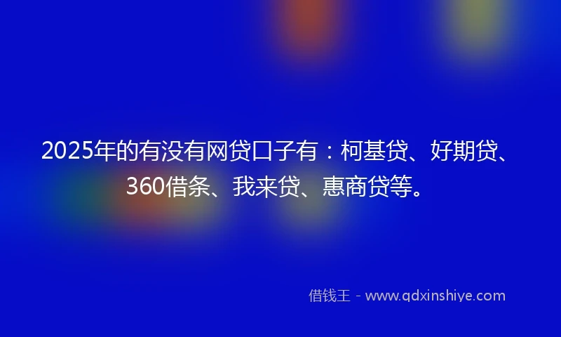 2025年的有没有网贷口子有：柯基贷、好期贷、360借条、我来贷、惠商贷等。