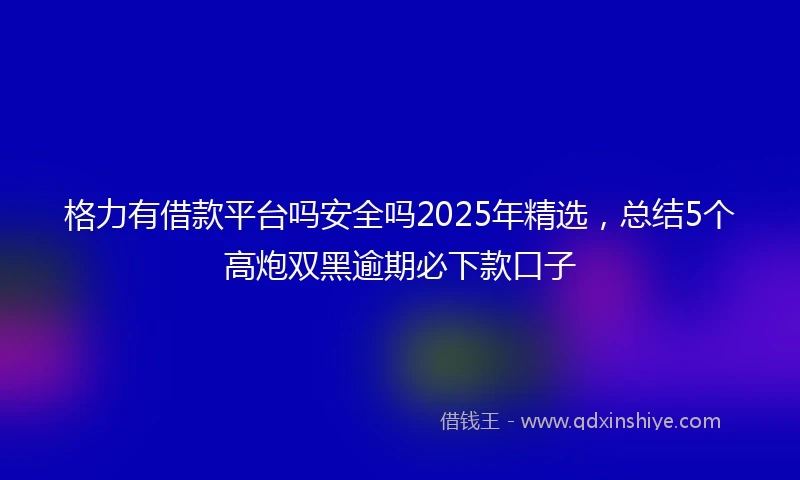 格力有借款平台吗安全吗2025年精选，总结5个高炮双黑逾期必下款口子