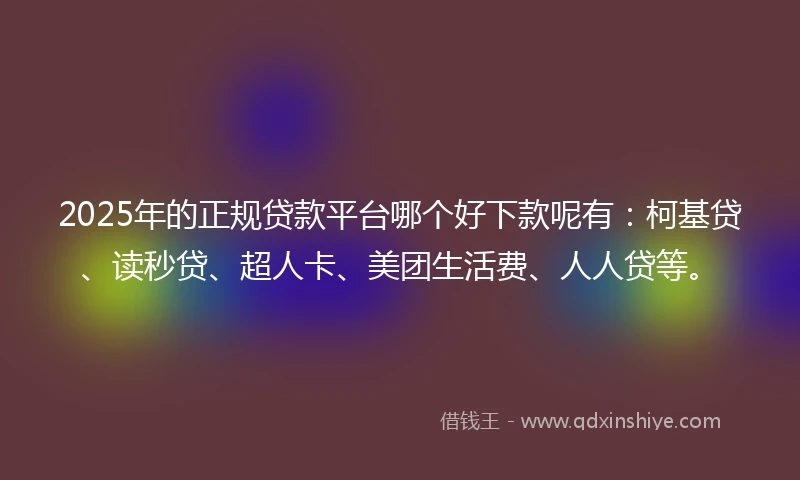 2025年的正规贷款平台哪个好下款呢有：柯基贷、读秒贷、超人卡、美团生活费、人人贷等。