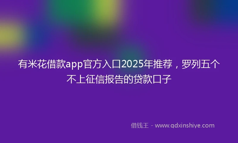 有米花借款app官方入口2025年推荐，罗列五个不上征信报告的贷款口子