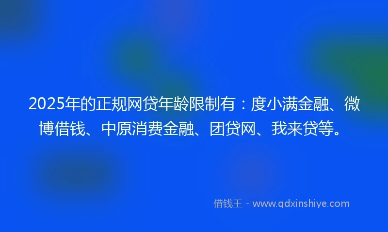 2025年的正规网贷年龄限制有：度小满金融、微博借钱、中原消费金融、团贷网、我来贷等。