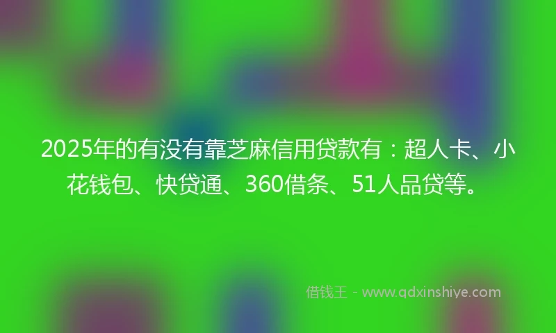 2025年的有没有靠芝麻信用贷款有：超人卡、小花钱包、快贷通、360借条、51人品贷等。