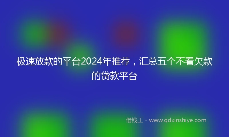 极速放款的平台2024年推荐，汇总五个不看欠款的贷款平台