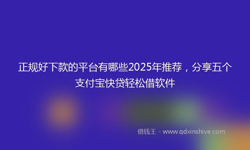 正规好下款的平台有哪些2025年推荐，分享五个支付宝快贷轻松借软件
