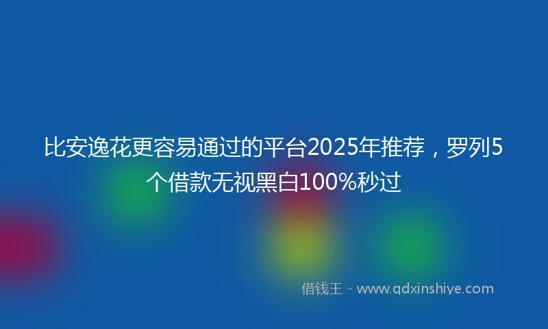 比安逸花更容易通过的平台2025年推荐，罗列5个借款无视黑白100%秒过