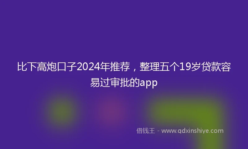 比下高炮口子2024年推荐，整理五个19岁贷款容易过审批的app