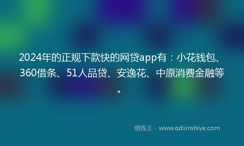 2024年的正规下款快的网贷app有：小花钱包、360借条、51人品贷、安逸花、中原消费金融等。