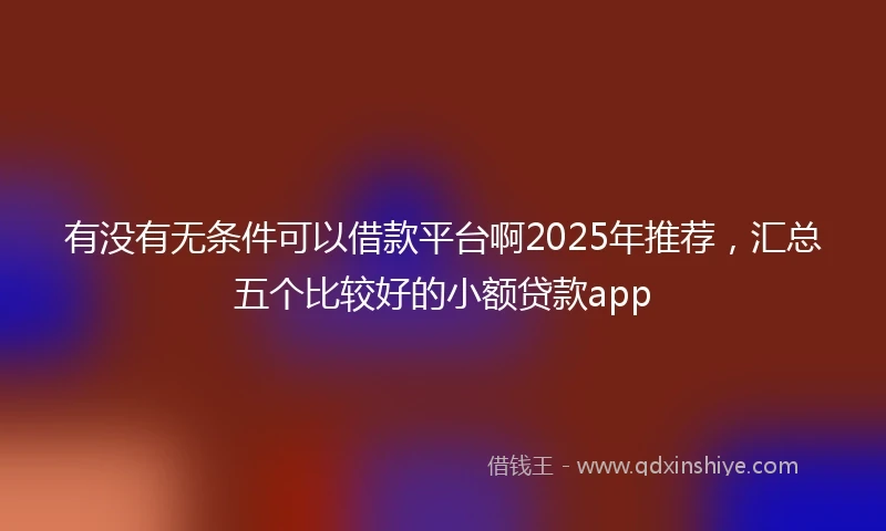 有没有无条件可以借款平台啊2025年推荐，汇总五个比较好的小额贷款app