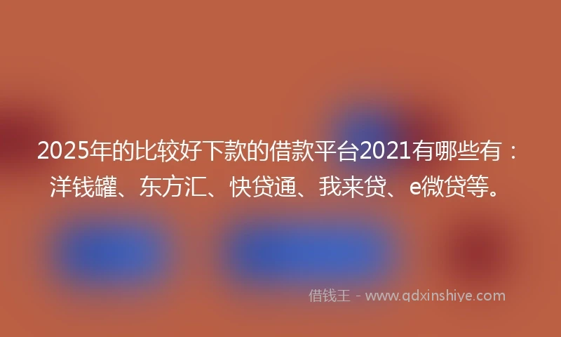 2025年的比较好下款的借款平台2021有哪些有：洋钱罐、东方汇、快贷通、我来贷、e微贷等。