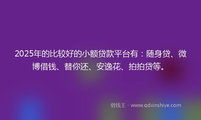 2025年的比较好的小额贷款平台有：随身贷、微博借钱、替你还、安逸花、拍拍贷等。