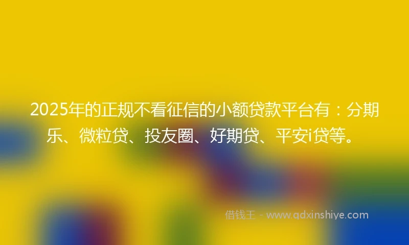 2025年的正规不看征信的小额贷款平台有：分期乐、微粒贷、投友圈、好期贷、平安i贷等。