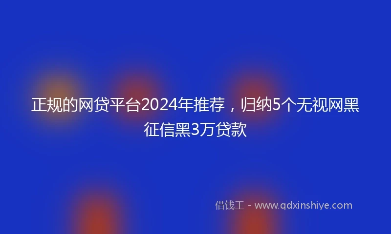 正规的网贷平台2024年推荐，归纳5个无视网黑征信黑3万贷款