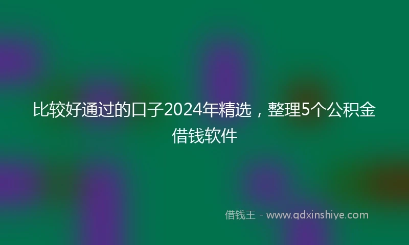 比较好通过的口子2024年精选，整理5个公积金借钱软件