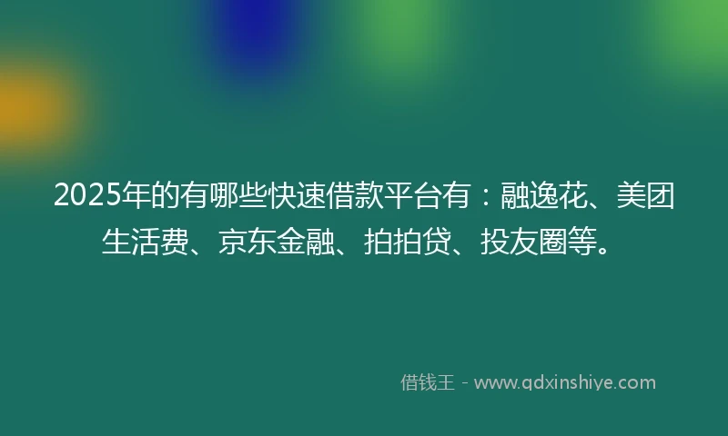 2025年的有哪些快速借款平台有：融逸花、美团生活费、京东金融、拍拍贷、投友圈等。