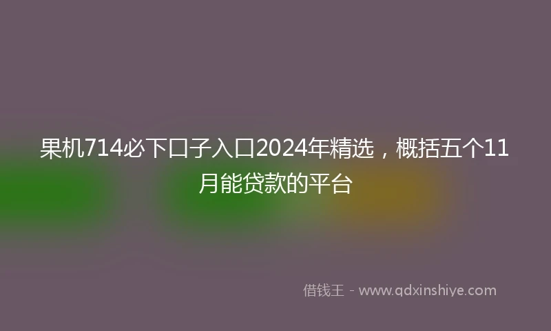 果机714必下口子入口2024年精选，概括五个11月能贷款的平台