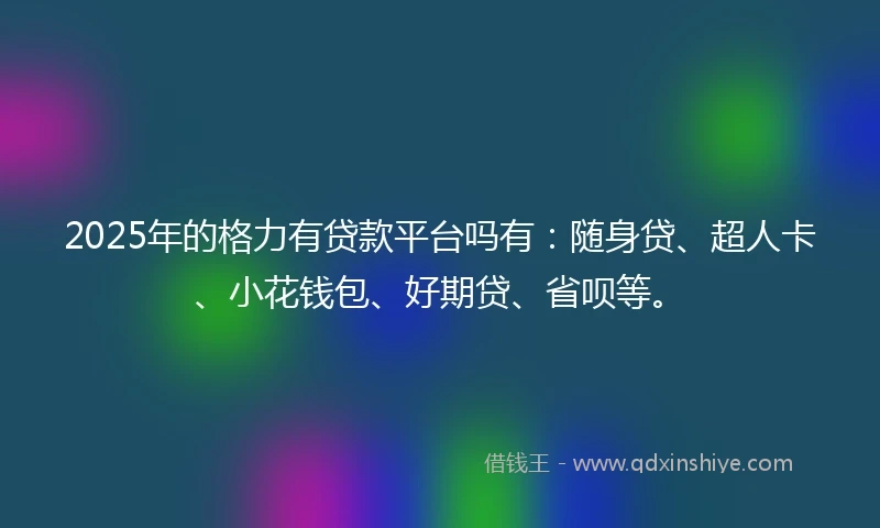 2025年的格力有贷款平台吗有：随身贷、超人卡、小花钱包、好期贷、省呗等。