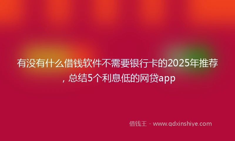 有没有什么借钱软件不需要银行卡的2025年推荐，总结5个利息低的网贷app
