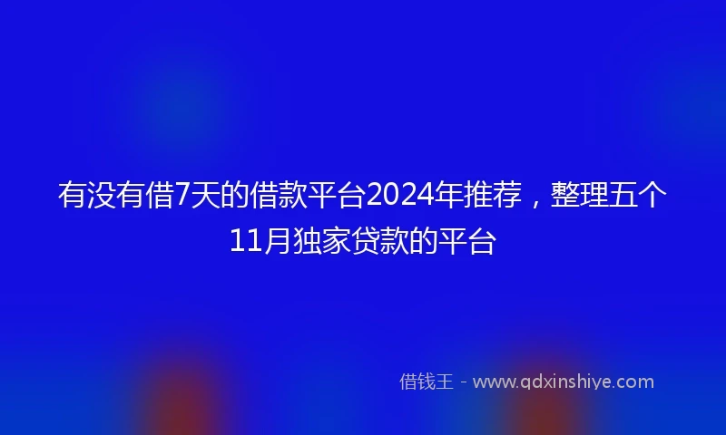 有没有借7天的借款平台2024年推荐，整理五个11月独家贷款的平台