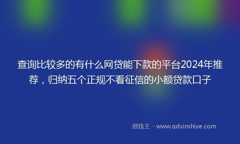 查询比较多的有什么网贷能下款的平台2024年推荐，归纳五个正规不看征信的小额贷款口子