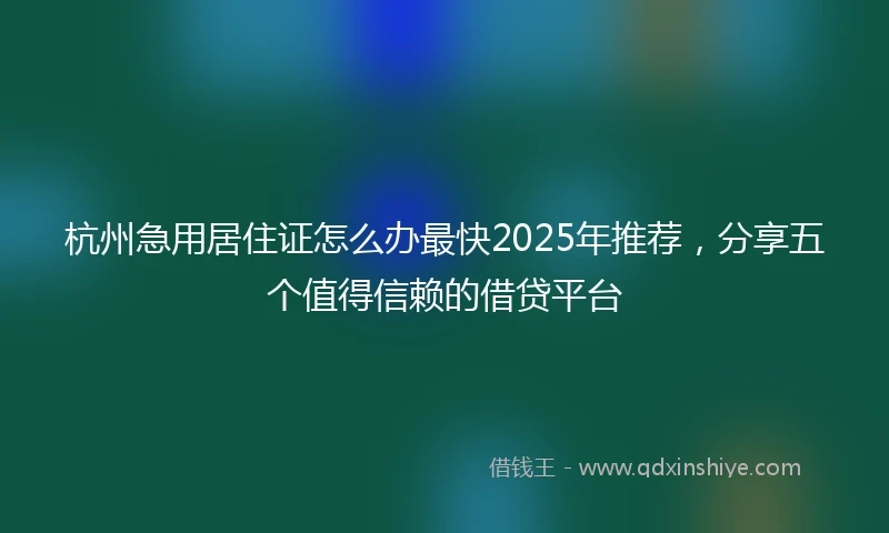 杭州急用居住证怎么办最快2025年推荐，分享五个值得信赖的借贷平台