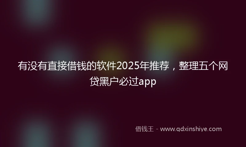 有没有直接借钱的软件2025年推荐，整理五个网贷黑户必过app