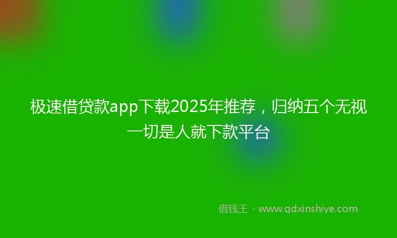 极速借贷款app下载2025年推荐，归纳五个无视一切是人就下款平台