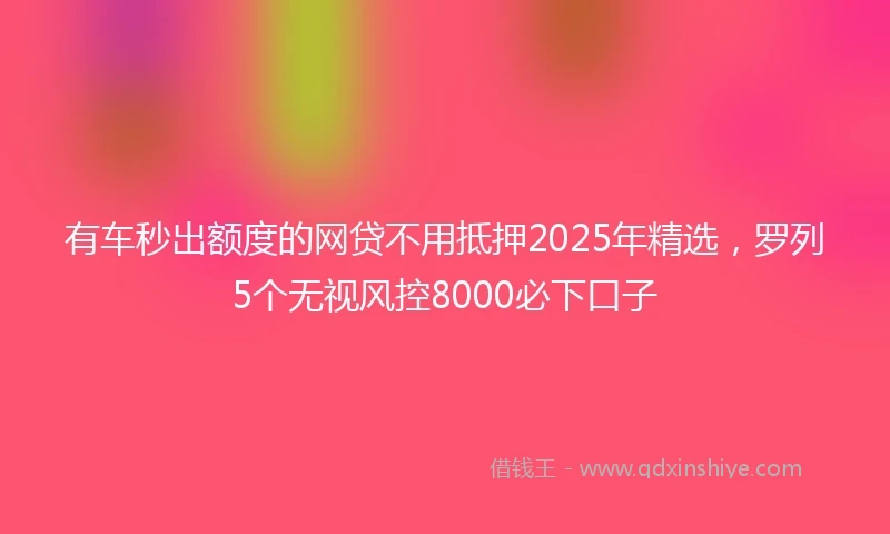 有车秒出额度的网贷不用抵押2025年精选，罗列5个无视风控8000必下口子