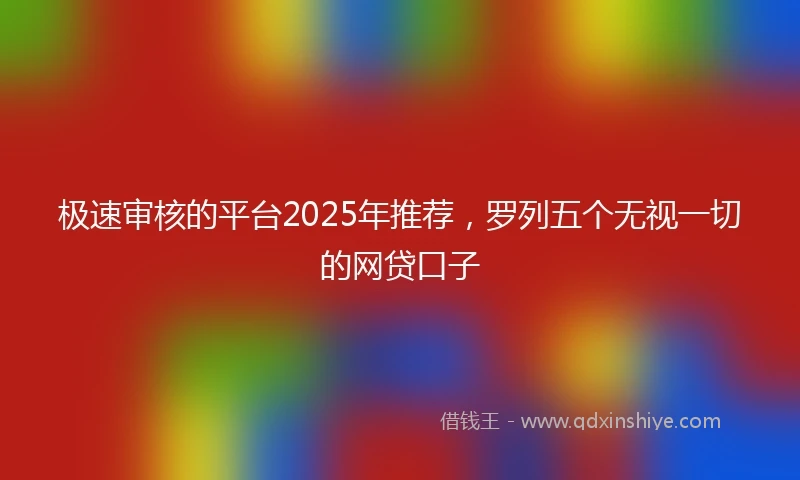极速审核的平台2025年推荐，罗列五个无视一切的网贷口子