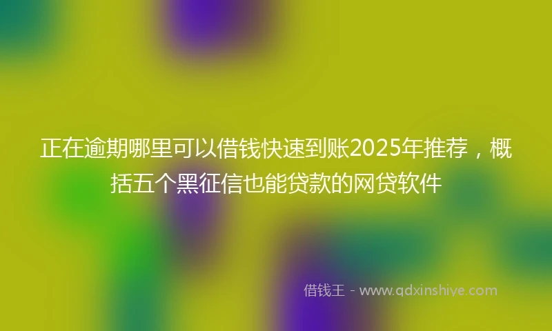 正在逾期哪里可以借钱快速到账2025年推荐，概括五个黑征信也能贷款的网贷软件