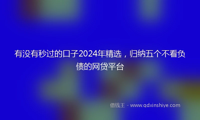 有没有秒过的口子2024年精选，归纳五个不看负债的网贷平台