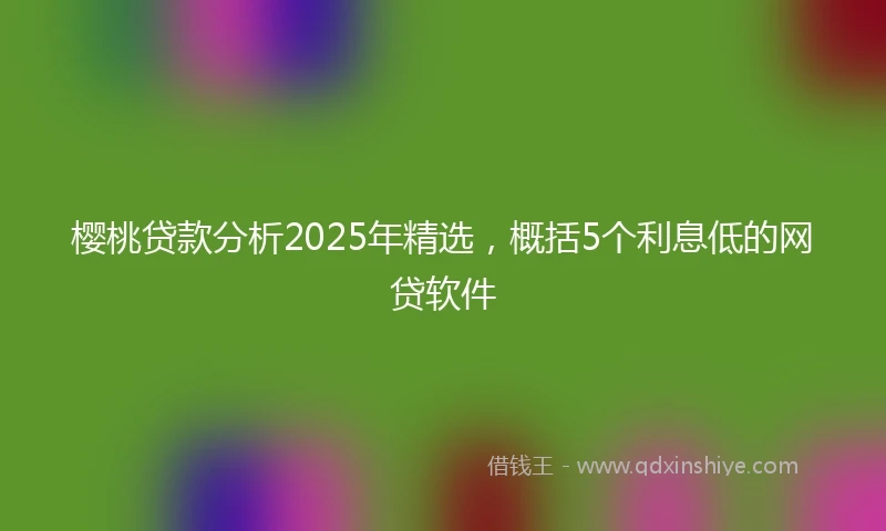 樱桃贷款分析2025年精选，概括5个利息低的网贷软件